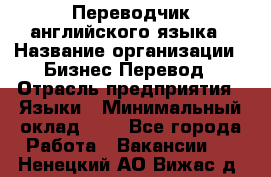 Переводчик английского языка › Название организации ­ Бизнес-Перевод › Отрасль предприятия ­ Языки › Минимальный оклад ­ 1 - Все города Работа » Вакансии   . Ненецкий АО,Вижас д.